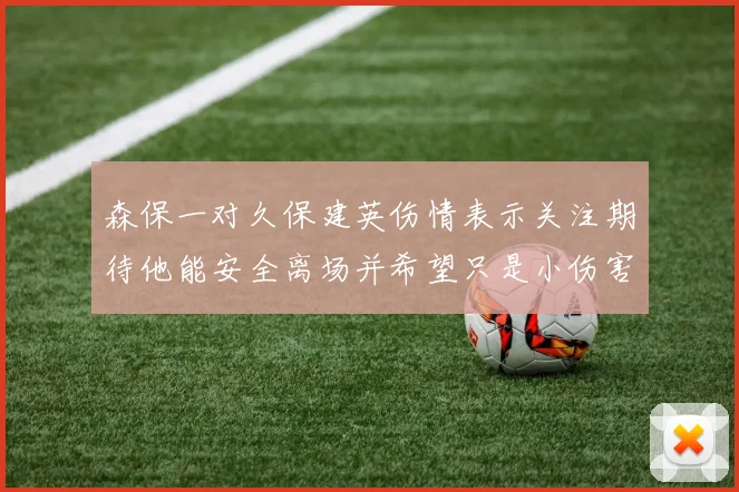 森保一对久保建英伤情表示关注期待他能安全离场并希望只是小伤害