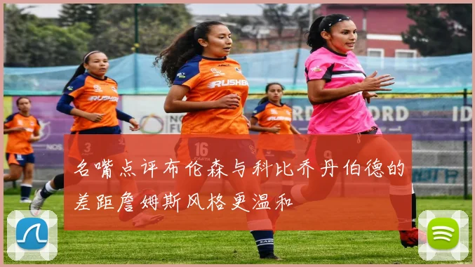 名嘴点评布伦森与科比乔丹伯德的差距詹姆斯风格更温和