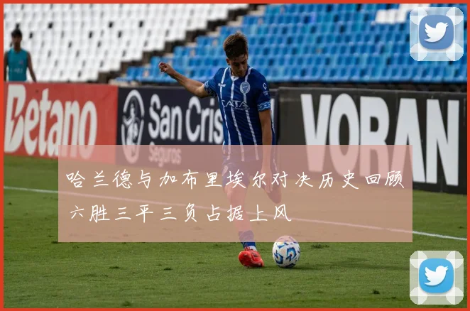 哈兰德与加布里埃尔对决历史回顾六胜三平三负占据上风