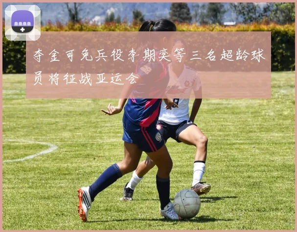 夺金可免兵役李期奕等三名超龄球员将征战亚运会