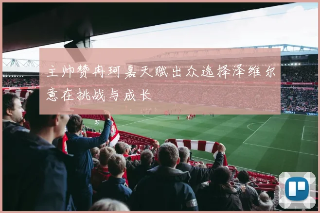 主帅赞冉珂嘉天赋出众选择泽维尔意在挑战与成长