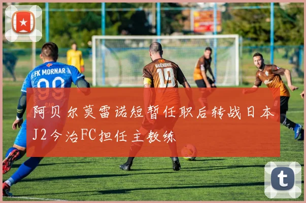 阿贝尔莫雷诺短暂任职后转战日本J2今治FC担任主教练