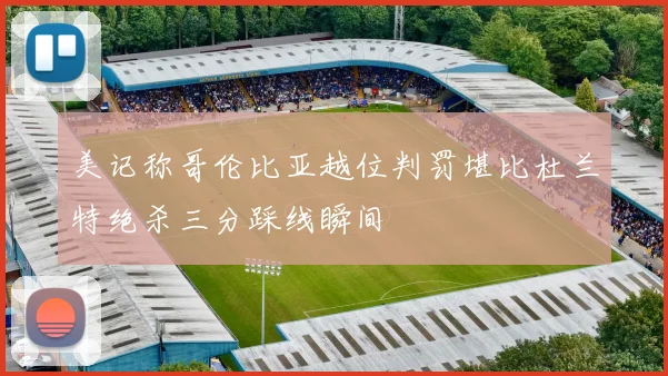 美记称哥伦比亚越位判罚堪比杜兰特绝杀三分踩线瞬间
