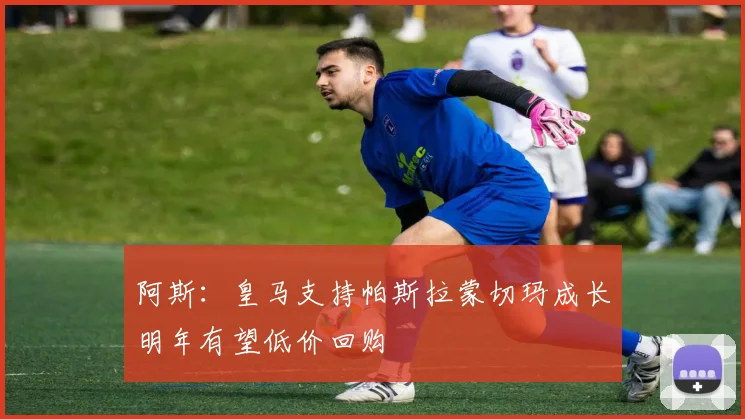 阿斯：皇马支持帕斯拉蒙切玛成长明年有望低价回购