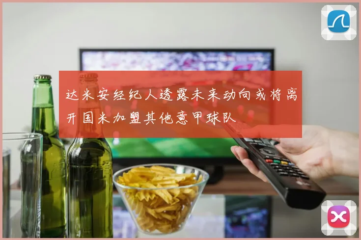 达米安经纪人透露未来动向或将离开国米加盟其他意甲球队