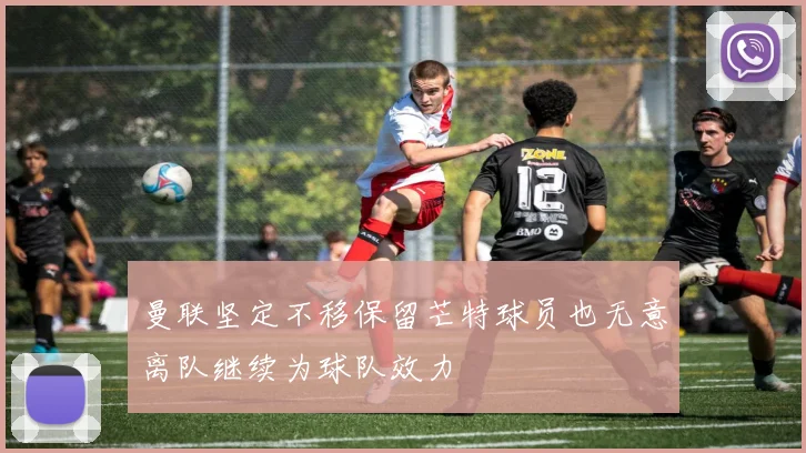 曼联坚定不移保留芒特球员也无意离队继续为球队效力