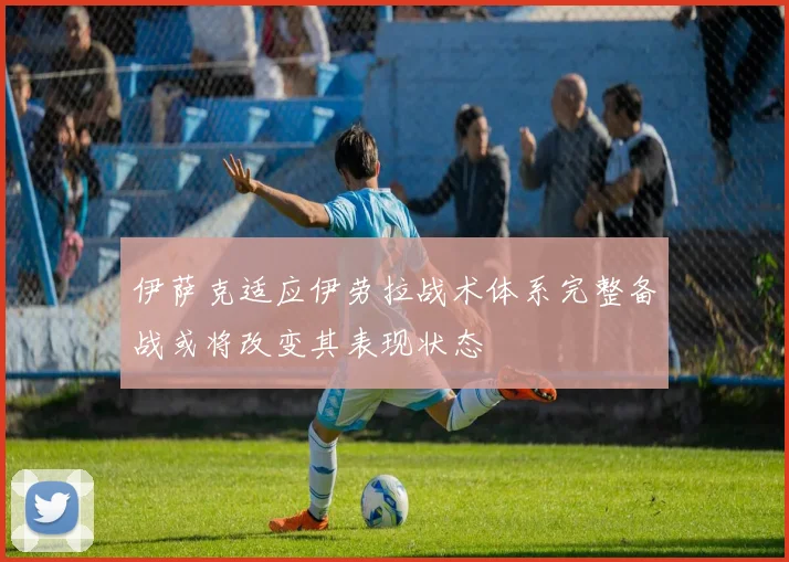 伊萨克适应伊劳拉战术体系完整备战或将改变其表现状态