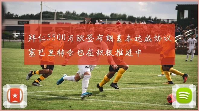 拜仁5500万欧签布朗基本达成协议塞巴里转会也在积极推进中