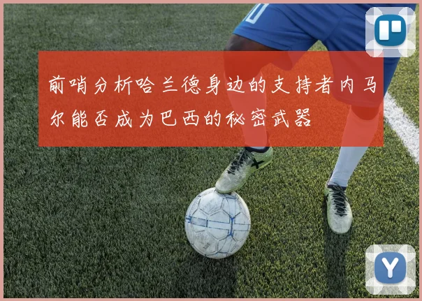前哨分析哈兰德身边的支持者内马尔能否成为巴西的秘密武器