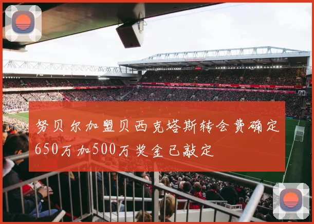 努贝尔加盟贝西克塔斯转会费确定650万加500万奖金已敲定