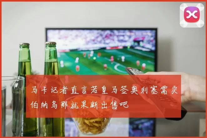 马卡记者直言若皇马签奥利塞需卖伯纳乌那就果断出售吧