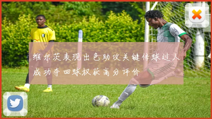维尔茨表现出色助攻关键传球过人成功夺回球权获高分评价