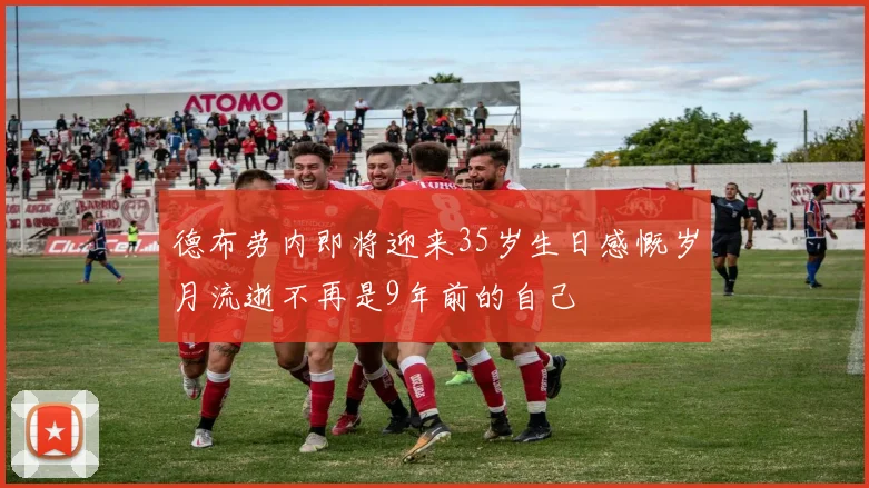 德布劳内即将迎来35岁生日感慨岁月流逝不再是9年前的自己