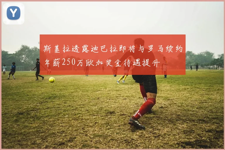 斯基拉透露迪巴拉即将与罗马续约年薪250万欧加奖金待遇提升